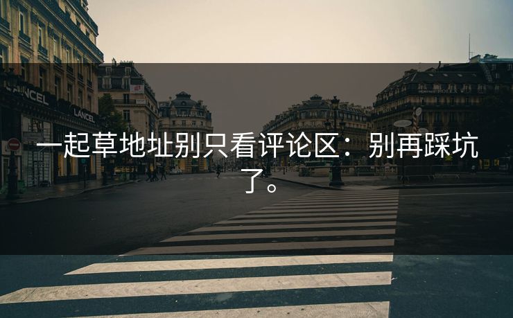 一起草地址别只看评论区:别再踩坑了。 一起草地址别只看评论区:别再踩坑了。