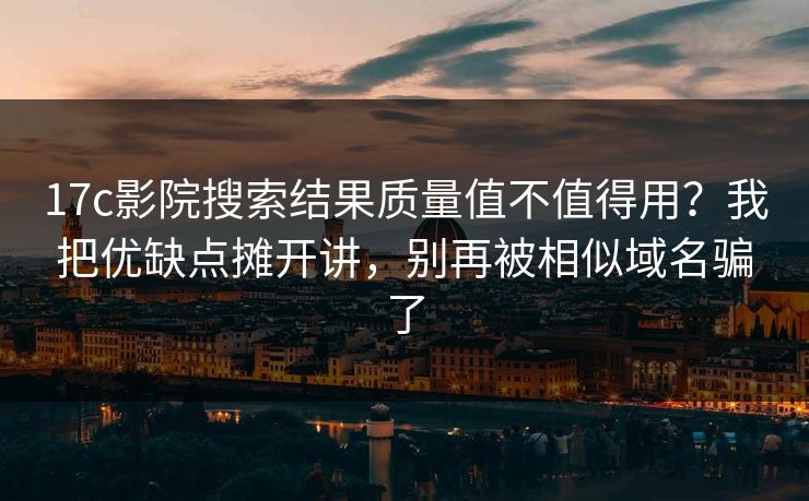 17c影院搜索结果质量值不值得用？我把优缺点摊开讲，别再被相似域名骗了