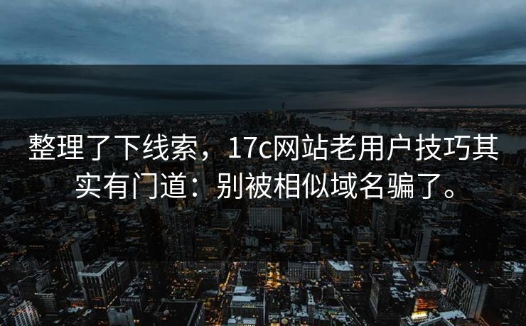 整理了下线索，17c网站老用户技巧其实有门道：别被相似域名骗了。