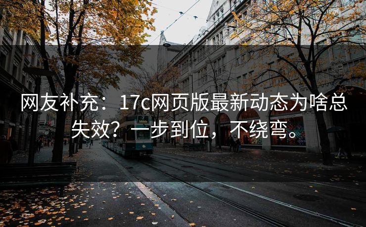 网友补充:17c网页版最新动态为啥总失效?一步到位,不绕弯。 网友补充:17c网页版最新动态为啥总失效?一步到位,不绕弯。